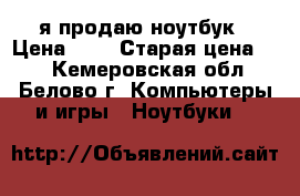 я продаю ноутбук › Цена ­ 9 › Старая цена ­ 9 - Кемеровская обл., Белово г. Компьютеры и игры » Ноутбуки   